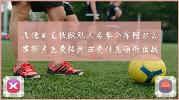 马德里竞技欧冠大名单公布阿尔瓦雷斯卢克曼格列兹曼科克领衔出战