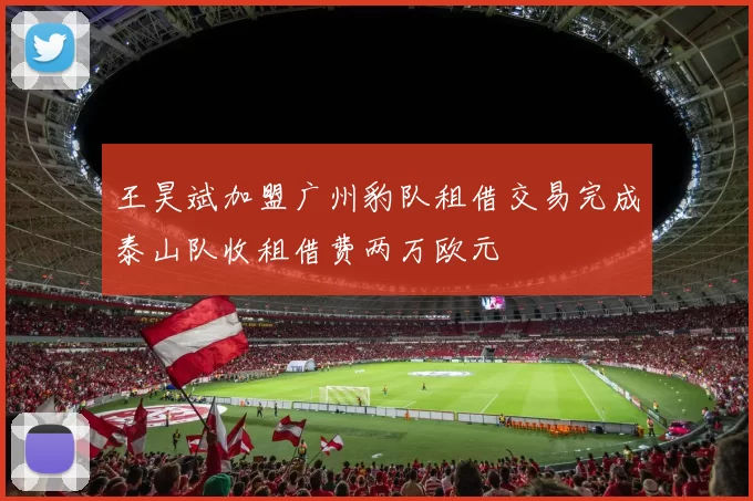 王昊斌加盟广州豹队租借交易完成泰山队收租借费两万欧元