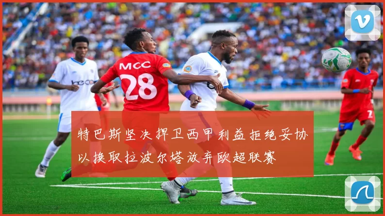 特巴斯坚决捍卫西甲利益拒绝妥协以换取拉波尔塔放弃欧超联赛