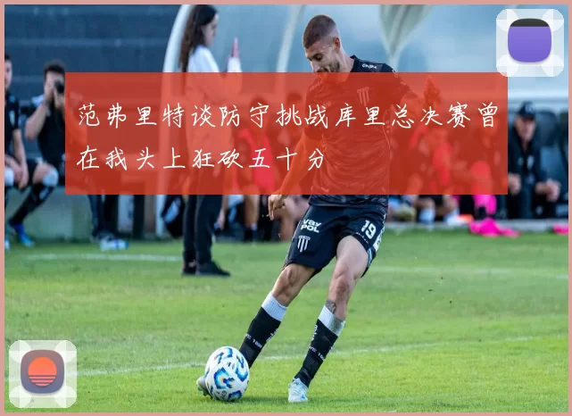 范弗里特谈防守挑战库里总决赛曾在我头上狂砍五十分