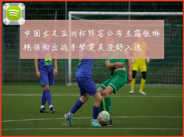中国女足亚洲杯阵容公布王霜张琳艳领衔出战李梦雯吴澄舒入选