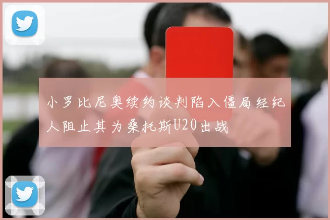 小罗比尼奥续约谈判陷入僵局经纪人阻止其为桑托斯U20出战