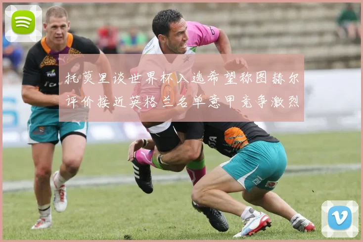 托莫里谈世界杯入选希望称图赫尔评价接近英格兰名单意甲竞争激烈