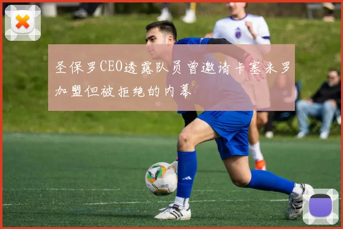 圣保罗CEO透露队员曾邀请卡塞米罗加盟但被拒绝的内幕