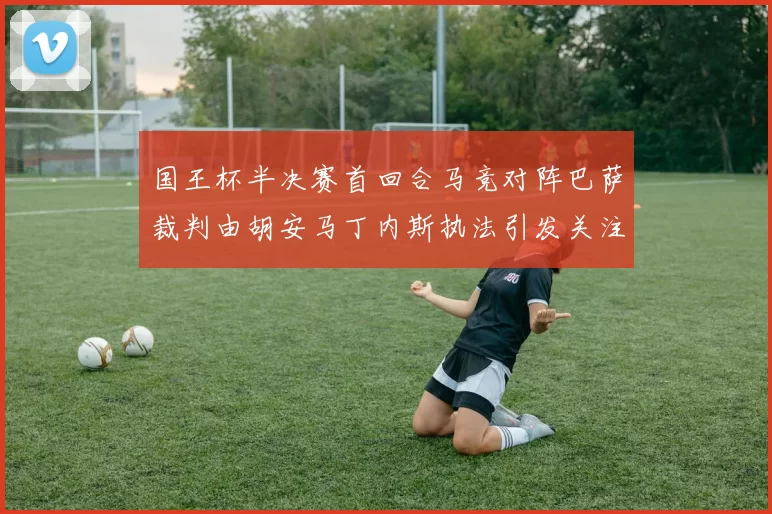 国王杯半决赛首回合马竞对阵巴萨裁判由胡安马丁内斯执法引发关注