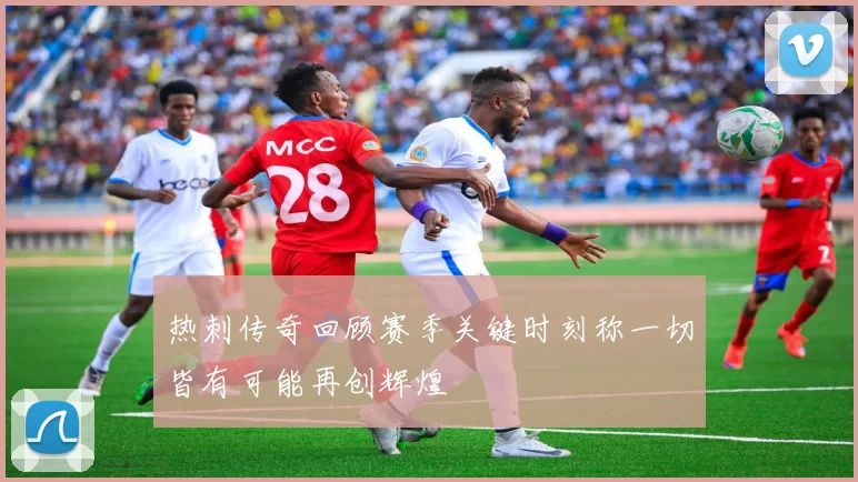 热刺传奇回顾赛季关键时刻称一切皆有可能再创辉煌
