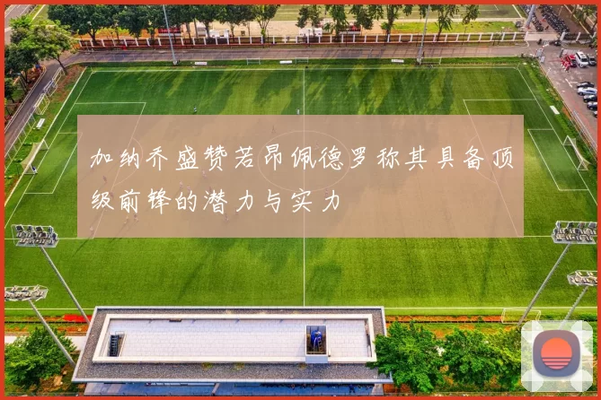 加纳乔盛赞若昂佩德罗称其具备顶级前锋的潜力与实力